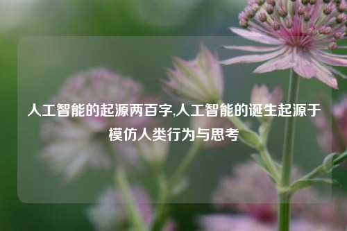 人工智能的起源两百字,人工智能的诞生起源于模仿人类行为与思考