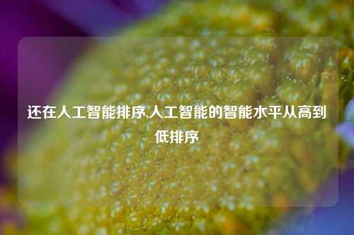 还在人工智能排序,人工智能的智能水平从高到低排序