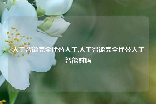 人工智能完全代替人工,人工智能完全代替人工智能对吗