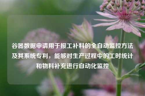 谷器数据申请用于报工补料的全自动监控方法及其系统专利，能够对生产过程中的工时统计和物料补充进行自动化监控