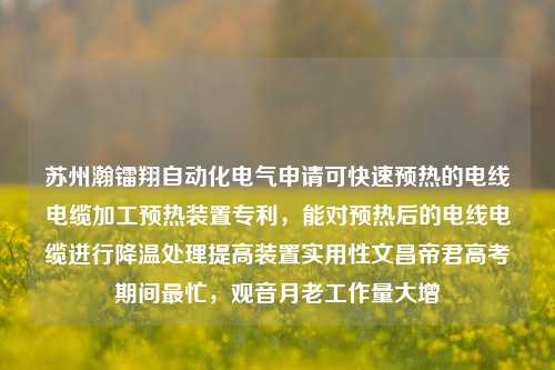 苏州瀚镭翔自动化电气申请可快速预热的电线电缆加工预热装置专利，能对预热后的电线电缆进行降温处理提高装置实用性文昌帝君高考期间最忙，观音月老工作量大增