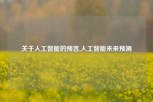 关于人工智能的预言,人工智能未来预测