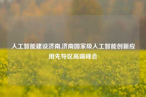 人工智能建设济南,济南国家级人工智能创新应用先导区高端峰会