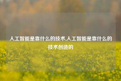 人工智能是靠什么的技术,人工智能是靠什么的技术创造的