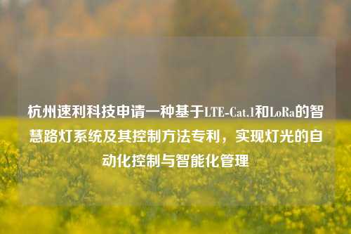 杭州速利科技申请一种基于LTE-Cat.1和LoRa的智慧路灯系统及其控制方法专利，实现灯光的自动化控制与智能化管理