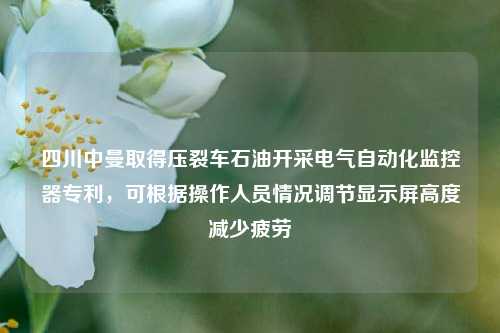 四川中曼取得压裂车石油开采电气自动化监控器专利，可根据操作人员情况调节显示屏高度减少疲劳