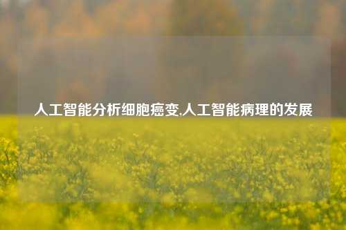 人工智能分析细胞癌变,人工智能病理的发展