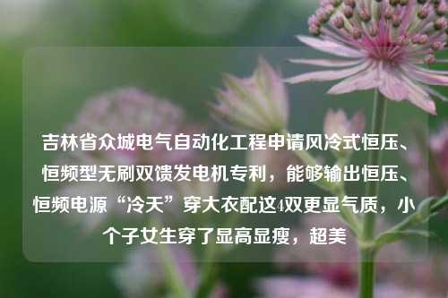 吉林省众城电气自动化工程申请风冷式恒压、恒频型无刷双馈发电机专利，能够输出恒压、恒频电源“冷天”穿大衣配这4双更显气质，小个子女生穿了显高显瘦，超美