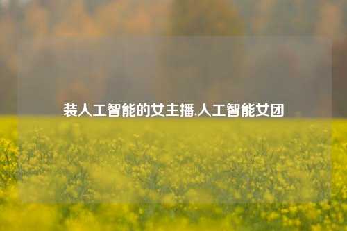 装人工智能的女主播,人工智能女团