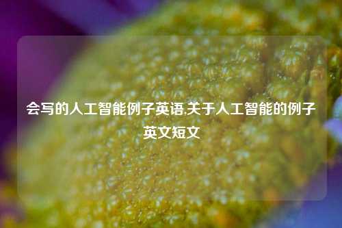 会写的人工智能例子英语,关于人工智能的例子英文短文