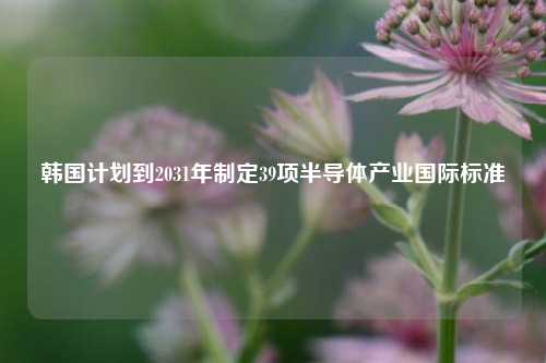 韩国计划到2031年制定39项半导体产业国际标准