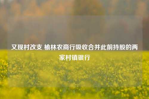 又现村改支 榆林农商行吸收合并此前持股的两家村镇银行