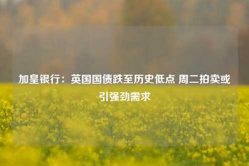 加皇银行：英国国债跌至历史低点 周二拍卖或引强劲需求