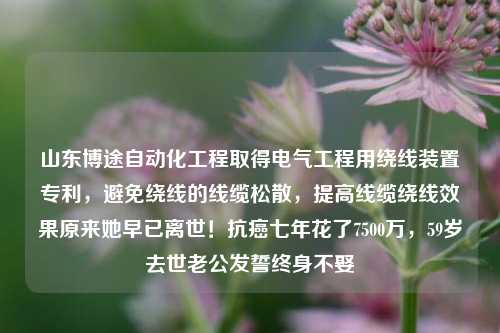 山东博途自动化工程取得电气工程用绕线装置专利，避免绕线的线缆松散，提高线缆绕线效果原来她早已离世！抗癌七年花了7500万，59岁去世老公发誓终身不娶