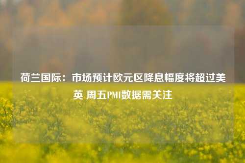 荷兰国际：市场预计欧元区降息幅度将超过美英 周五PMI数据需关注