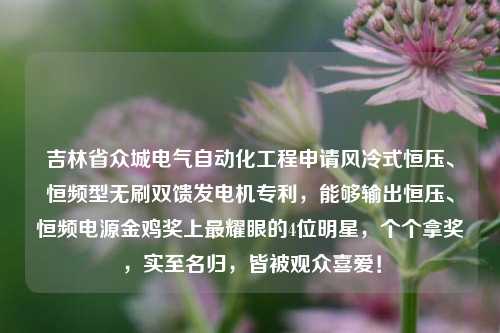 吉林省众城电气自动化工程申请风冷式恒压、恒频型无刷双馈发电机专利，能够输出恒压、恒频电源金鸡奖上最耀眼的4位明星，个个拿奖，实至名归，皆被观众喜爱！