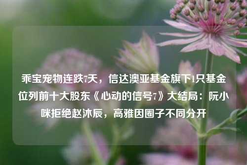 乖宝宠物连跌7天，信达澳亚基金旗下1只基金位列前十大股东《心动的信号7》大结局：阮小咪拒绝赵沐辰，高雅因圈子不同分开