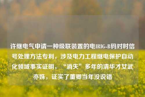 许继电气申请一种级联装置的电IRIG-B码对时信号处理方法专利，涉及电力工程继电保护自动化领域事实证明，“消失”多年的清华才女武亦姝，证实了董卿当年没说错