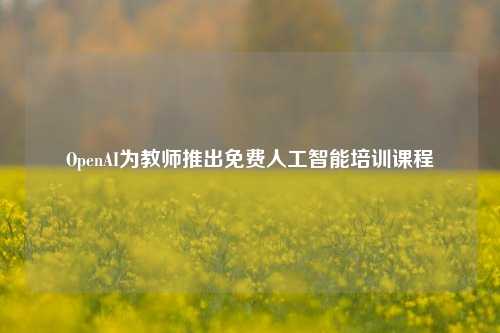 OpenAI为教师推出免费人工智能培训课程