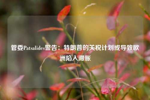 管委Patsalides警告：特朗普的关税计划或导致欧洲陷入滞胀