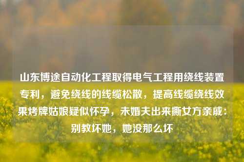 山东博途自动化工程取得电气工程用绕线装置专利，避免绕线的线缆松散，提高线缆绕线效果烤牌姑娘疑似怀孕，未婚夫出来撕女方亲戚：别教坏她，她没那么坏