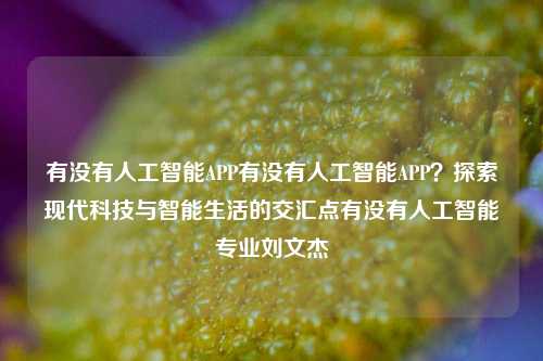 有没有人工智能APP有没有人工智能APP？探索现代科技与智能生活的交汇点有没有人工智能专业刘文杰