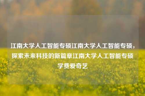 江南大学人工智能专硕江南大学人工智能专硕，探索未来科技的新篇章江南大学人工智能专硕学费爱奇艺