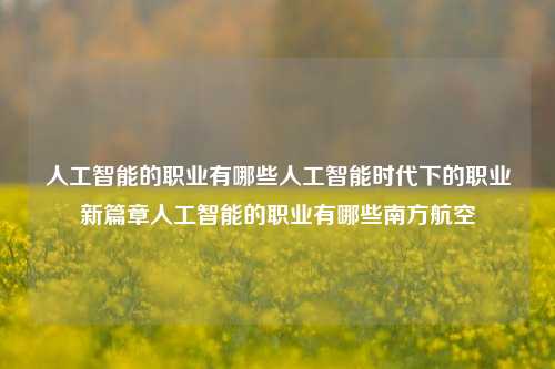 人工智能的职业有哪些人工智能时代下的职业新篇章人工智能的职业有哪些南方航空