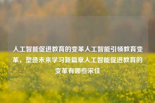 人工智能促进教育的变革人工智能引领教育变革，塑造未来学习新篇章人工智能促进教育的变革有哪些宋佳