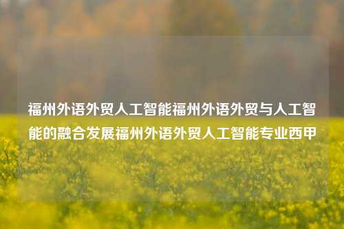 福州外语外贸人工智能福州外语外贸与人工智能的融合发展福州外语外贸人工智能专业西甲