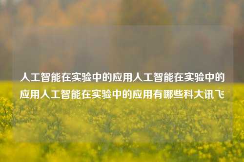 人工智能在实验中的应用人工智能在实验中的应用人工智能在实验中的应用有哪些科大讯飞