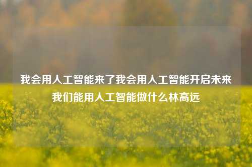 我会用人工智能来了我会用人工智能开启未来我们能用人工智能做什么林高远