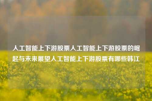 人工智能上下游股票人工智能上下游股票的崛起与未来展望人工智能上下游股票有哪些韩江