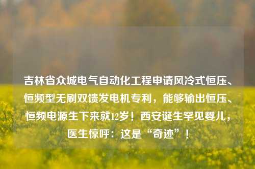 吉林省众城电气自动化工程申请风冷式恒压、恒频型无刷双馈发电机专利，能够输出恒压、恒频电源生下来就12岁！西安诞生罕见婴儿，医生惊呼：这是“奇迹”！