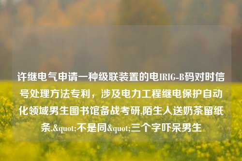 许继电气申请一种级联装置的电IRIG-B码对时信号处理方法专利，涉及电力工程继电保护自动化领域男生图书馆备战考研,陌生人送奶茶留纸条,"不是同"三个字吓呆男生