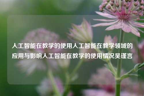 人工智能在教学的使用人工智能在教学领域的应用与影响人工智能在教学的使用情况吴谨言