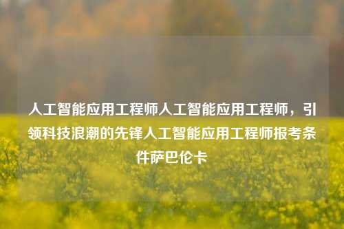 人工智能应用工程师人工智能应用工程师，引领科技浪潮的先锋人工智能应用工程师报考条件萨巴伦卡