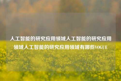 人工智能的研究应用领域人工智能的研究应用领域人工智能的研究应用领域有哪些VOGUE