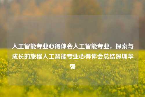 人工智能专业心得体会人工智能专业，探索与成长的旅程人工智能专业心得体会总结深圳华强