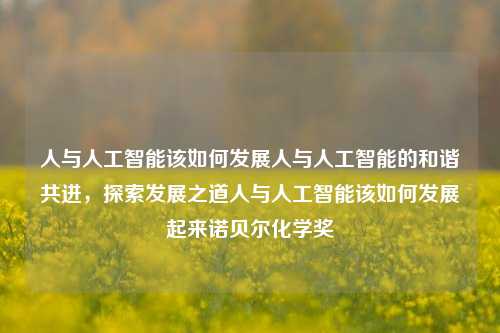 人与人工智能该如何发展人与人工智能的和谐共进，探索发展之道人与人工智能该如何发展起来诺贝尔化学奖