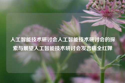 人工智能技术研讨会人工智能技术研讨会的探索与展望人工智能技术研讨会发言稿全红婵