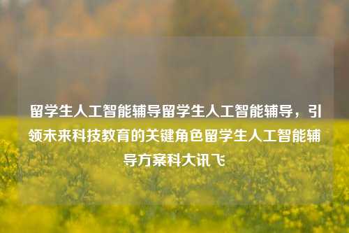 留学生人工智能辅导留学生人工智能辅导，引领未来科技教育的关键角色留学生人工智能辅导方案科大讯飞