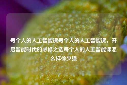 每个人的人工智能课每个人的人工智能课，开启智能时代的必修之选每个人的人工智能课怎么样徐少强