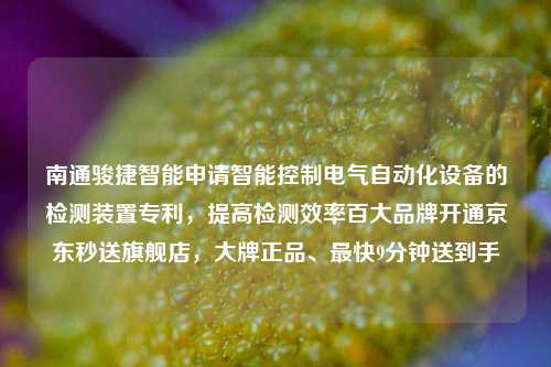 南通骏捷智能申请智能控制电气自动化设备的检测装置专利，提高检测效率百大品牌开通京东秒送旗舰店，大牌正品、最快9分钟送到手