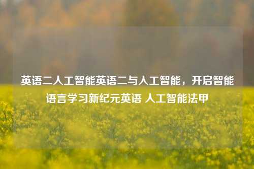 英语二人工智能英语二与人工智能，开启智能语言学习新纪元英语 人工智能法甲