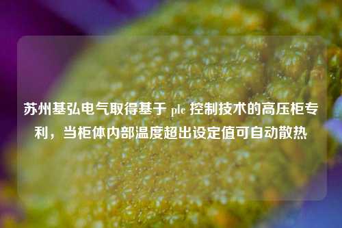 苏州基弘电气取得基于 plc 控制技术的高压柜专利，当柜体内部温度超出设定值可自动散热