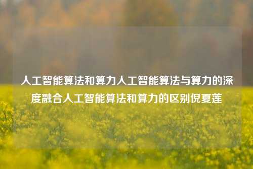 人工智能算法和算力人工智能算法与算力的深度融合人工智能算法和算力的区别倪夏莲