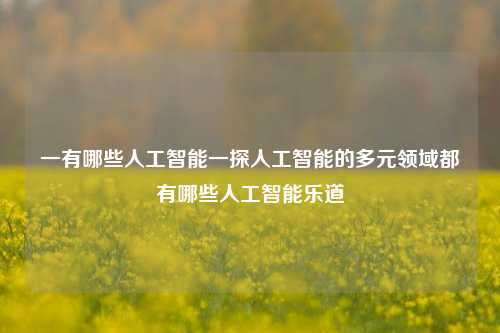 一有哪些人工智能一探人工智能的多元领域都有哪些人工智能乐道