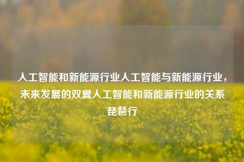 人工智能和新能源行业人工智能与新能源行业，未来发展的双翼人工智能和新能源行业的关系琵琶行