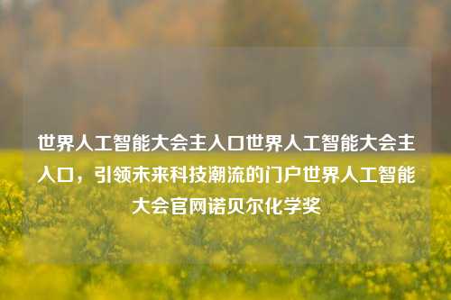 世界人工智能大会主入口世界人工智能大会主入口，引领未来科技潮流的门户世界人工智能大会官网诺贝尔化学奖